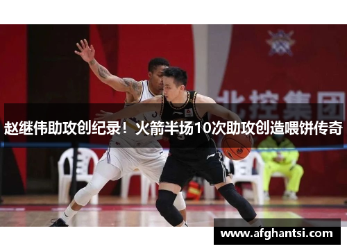 赵继伟助攻创纪录!火箭半场10次助攻创造喂饼传奇